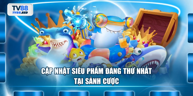 Cập nhật siêu phẩm đáng thử nhất tại sảnh cược