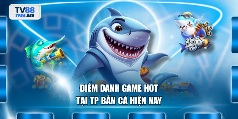 Điểm danh game hot tại TP Bắn Cá hiện nay
