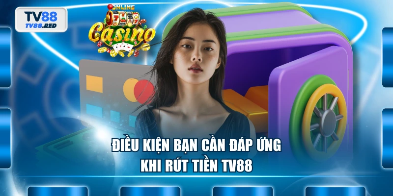 Điều kiện bạn cần đáp ứng khi rút tiền TV88