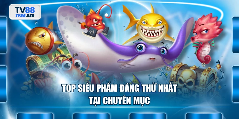 Bắn cá TV88 3 Top siêu phẩm đáng thử nhất tại chuyên mục
